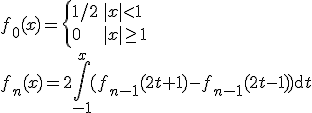 f_0(x) =\begin{cases}<br />1/2 & |x|<1 \\<br />0 & |x|\geq1<br />\end{cases}<br />\\<br />f_n(x) = 2\int_{-1}^x(f_{n-1}(2t+1)-f_{n-1}(2t-1))\mathrm{d}t